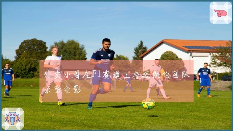 外卖小哥在F1赛道上与迈凯伦团队亲密合影