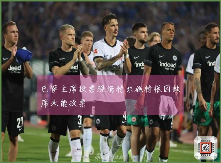 巴萨主席投票现场特尔施特根因缺席未能投票