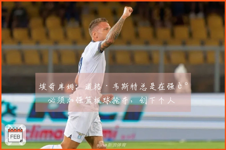 埃奇库姆：道格·韦斯特总是在强调必须加强篮板球抢夺，创下个人最佳表现！