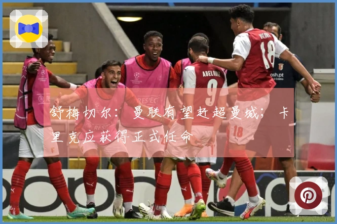 舒梅切尔：曼联有望赶超曼城；卡里克应获得正式任命