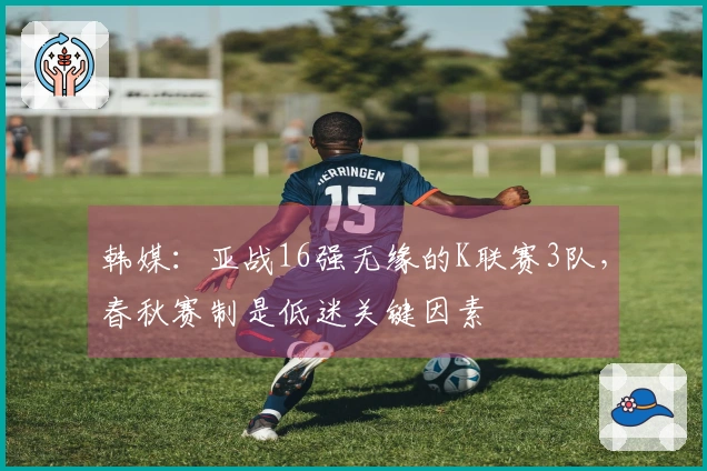 韩媒：亚战16强无缘的K联赛3队，春秋赛制是低迷关键因素