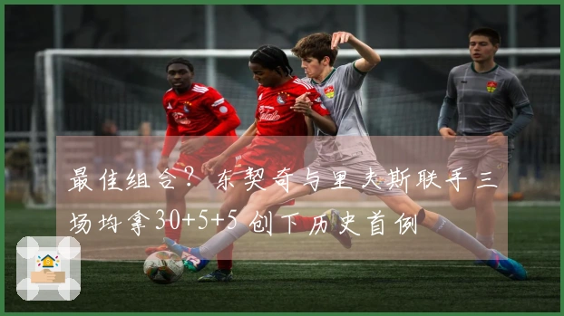 最佳组合？东契奇与里夫斯联手三场均拿30+5+5 创下历史首例