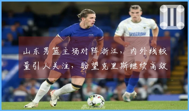 山东男篮主场对阵浙江，内外线较量引人关注，盼望克里斯继续高效表现