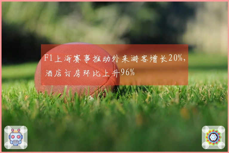 F1上海赛事推动外来游客增长20%，酒店订房环比上升96%