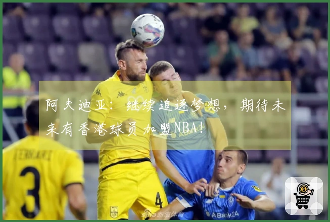 阿夫迪亚：继续追逐梦想，期待未来有香港球员加盟NBA！