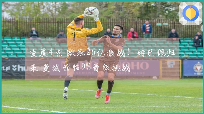 凌晨4点 欧冠26亿激战！姆巴佩归来 曼城面临9%晋级挑战