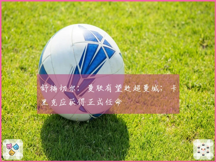 舒梅切尔：曼联有望赶超曼城；卡里克应获得正式任命