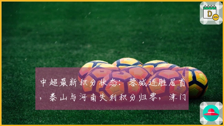 中超最新积分状态：蓉城连胜居首，泰山与河南失利积分归零，津门虎-9分