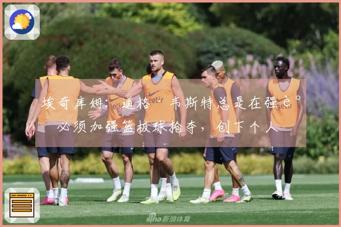 埃奇库姆：道格·韦斯特总是在强调必须加强篮板球抢夺，创下个人最佳表现！