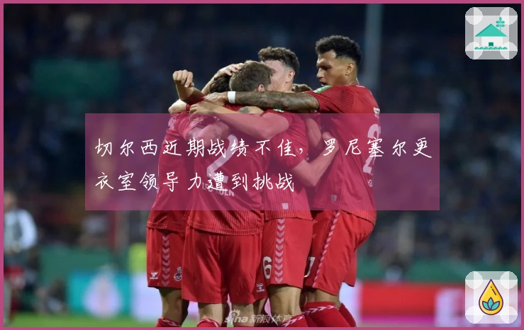 切尔西近期战绩不佳，罗尼塞尔更衣室领导力遭到挑战
