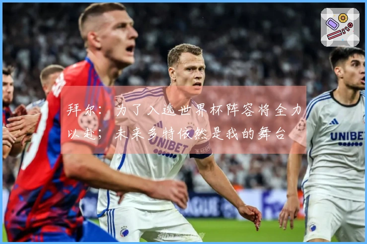 拜尔：为了入选世界杯阵容将全力以赴；未来多特依然是我的舞台