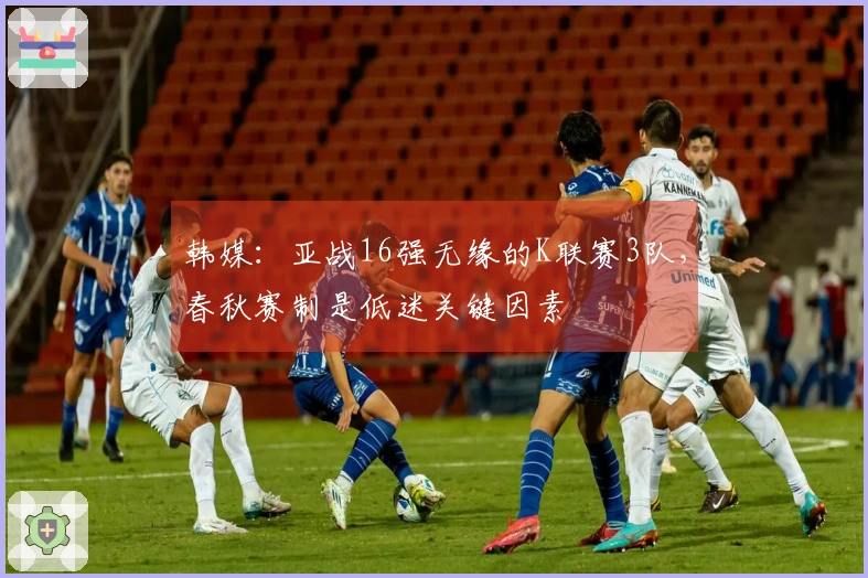 韩媒：亚战16强无缘的K联赛3队，春秋赛制是低迷关键因素