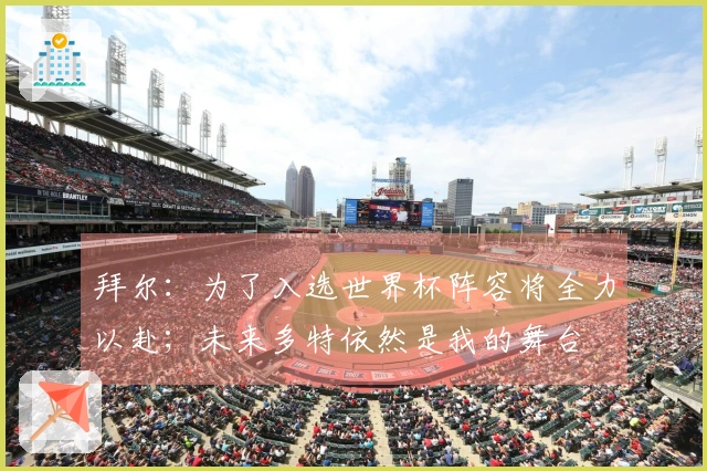 拜尔：为了入选世界杯阵容将全力以赴；未来多特依然是我的舞台