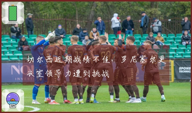 切尔西近期战绩不佳，罗尼塞尔更衣室领导力遭到挑战