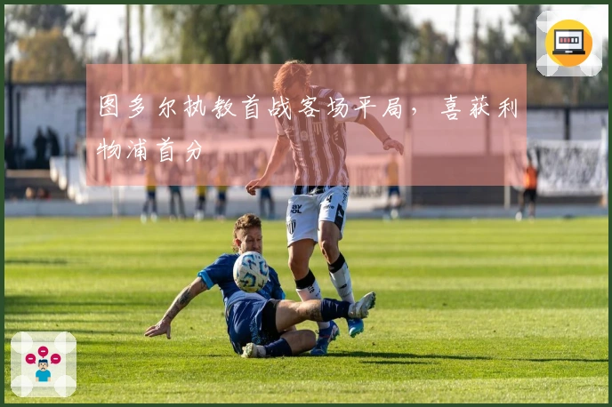 图多尔执教首战客场平局，喜获利物浦首分